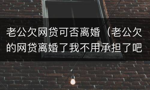 老公欠网贷可否离婚（老公欠的网贷离婚了我不用承担了吧）