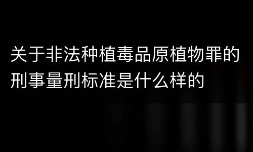 关于非法种植毒品原植物罪的刑事量刑标准是什么样的
