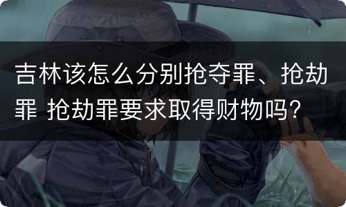 吉林该怎么分别抢夺罪、抢劫罪 抢劫罪要求取得财物吗?