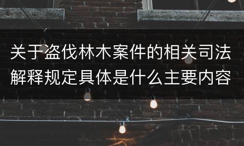 关于盗伐林木案件的相关司法解释规定具体是什么主要内容
