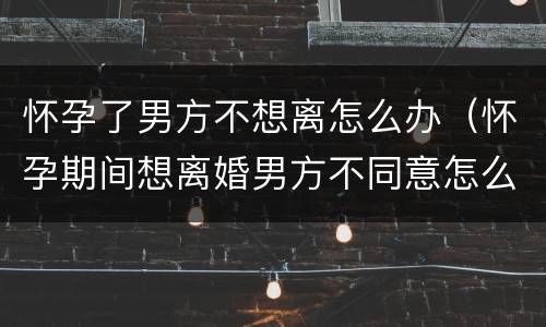 怀孕了男方不想离怎么办（怀孕期间想离婚男方不同意怎么办）