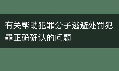 有关帮助犯罪分子逃避处罚犯罪正确确认的问题