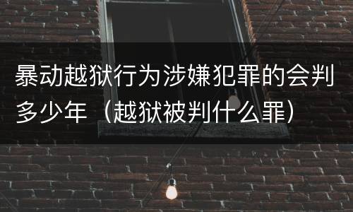 暴动越狱行为涉嫌犯罪的会判多少年（越狱被判什么罪）