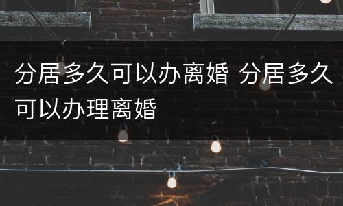 分居多久可以办离婚 分居多久可以办理离婚