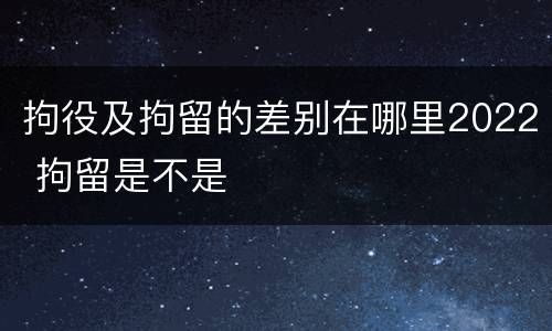 拘役及拘留的差别在哪里2022 拘留是不是