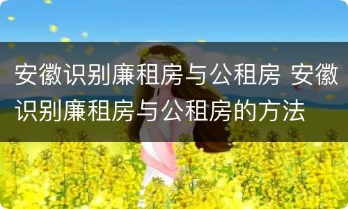 安徽识别廉租房与公租房 安徽识别廉租房与公租房的方法