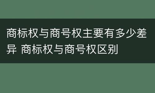 商标权与商号权主要有多少差异 商标权与商号权区别