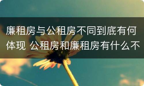 廉租房与公租房不同到底有何体现 公租房和廉租房有什么不一样