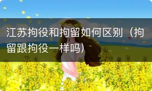 江苏拘役和拘留如何区别（拘留跟拘役一样吗）