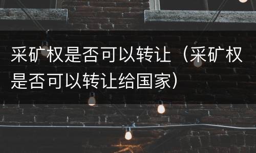 采矿权是否可以转让（采矿权是否可以转让给国家）