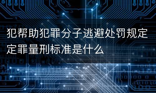 犯帮助犯罪分子逃避处罚规定定罪量刑标准是什么