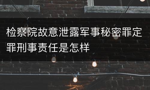 检察院故意泄露军事秘密罪定罪刑事责任是怎样