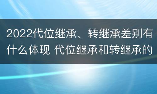 2022代位继承、转继承差别有什么体现 代位继承和转继承的概念和适用范围
