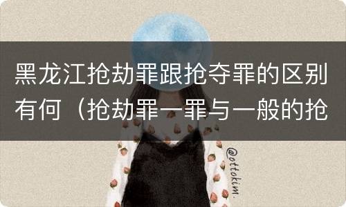 黑龙江抢劫罪跟抢夺罪的区别有何（抢劫罪一罪与一般的抢劫罪区别）