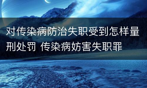 对传染病防治失职受到怎样量刑处罚 传染病妨害失职罪