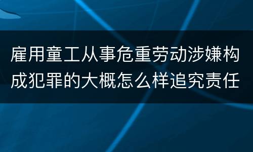雇用童工从事危重劳动涉嫌构成犯罪的大概怎么样追究责任