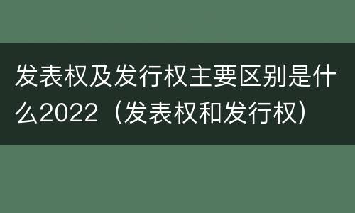 发表权及发行权主要区别是什么2022（发表权和发行权）