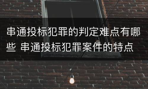 串通投标犯罪的判定难点有哪些 串通投标犯罪案件的特点
