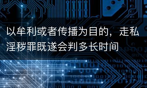 以牟利或者传播为目的，走私淫秽罪既遂会判多长时间