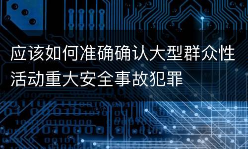 应该如何准确确认大型群众性活动重大安全事故犯罪