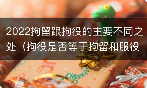 2022拘留跟拘役的主要不同之处（拘役是否等于拘留和服役）
