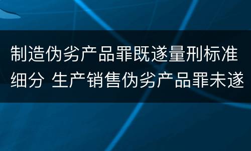 制造伪劣产品罪既遂量刑标准细分 生产销售伪劣产品罪未遂量刑标准