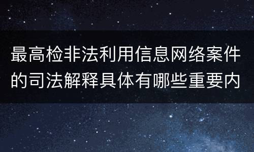 最高检非法利用信息网络案件的司法解释具体有哪些重要内容