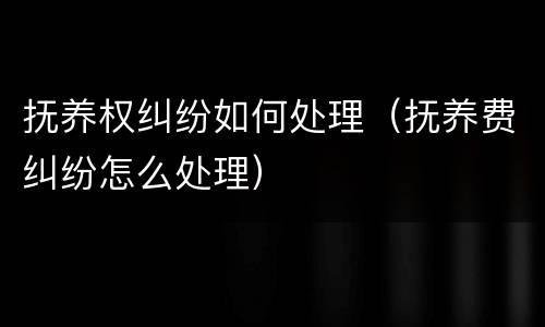 抚养权纠纷如何处理（抚养费纠纷怎么处理）