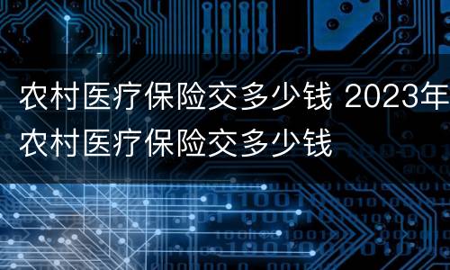 农村医疗保险交多少钱 2023年农村医疗保险交多少钱