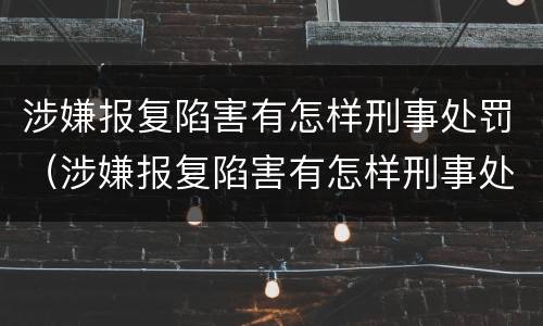 涉嫌报复陷害有怎样刑事处罚（涉嫌报复陷害有怎样刑事处罚呢）