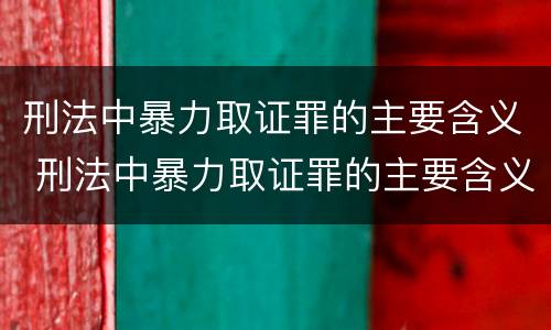 刑法中暴力取证罪的主要含义 刑法中暴力取证罪的主要含义包括