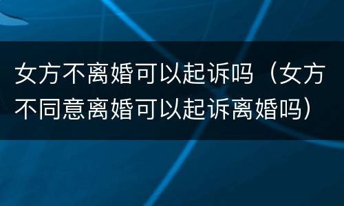 女方不离婚可以起诉吗（女方不同意离婚可以起诉离婚吗）