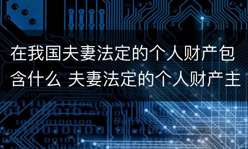 在我国夫妻法定的个人财产包含什么 夫妻法定的个人财产主要包括
