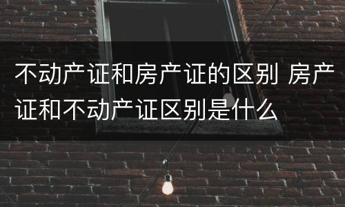 不动产证和房产证的区别 房产证和不动产证区别是什么