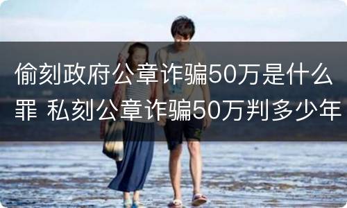 偷刻政府公章诈骗50万是什么罪 私刻公章诈骗50万判多少年?