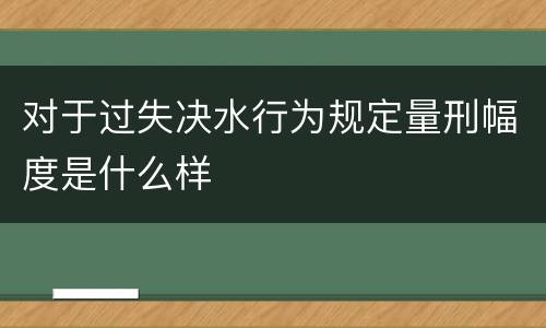 对于过失决水行为规定量刑幅度是什么样