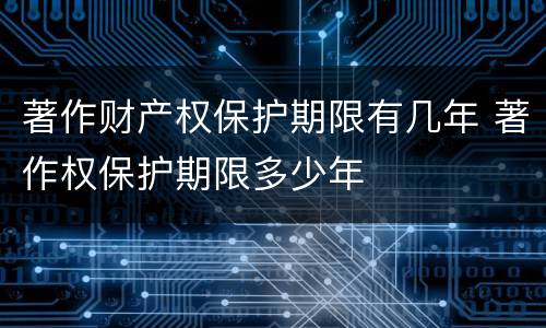 著作财产权保护期限有几年 著作权保护期限多少年