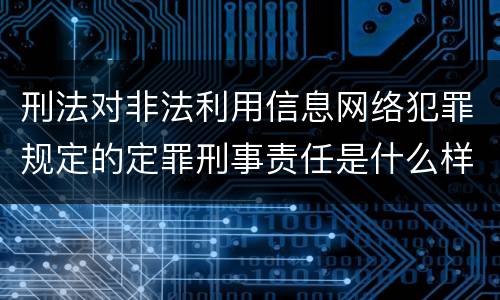 刑法对非法利用信息网络犯罪规定的定罪刑事责任是什么样的