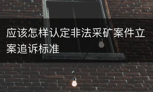 应该怎样认定非法采矿案件立案追诉标准
