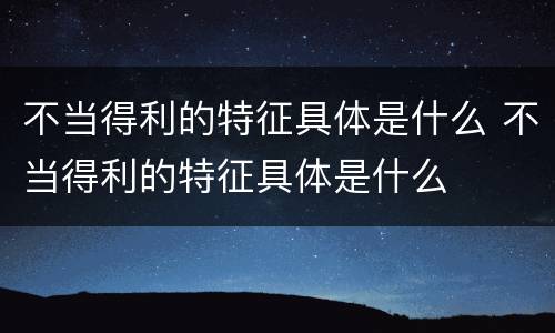 不当得利的特征具体是什么 不当得利的特征具体是什么