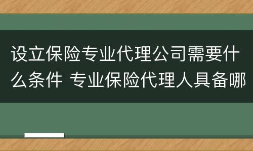 设立保险专业代理公司需要什么条件 专业保险代理人具备哪些条件