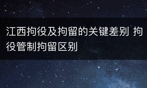 江西拘役及拘留的关键差别 拘役管制拘留区别