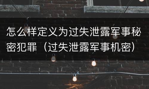 怎么样定义为过失泄露军事秘密犯罪（过失泄露军事机密）