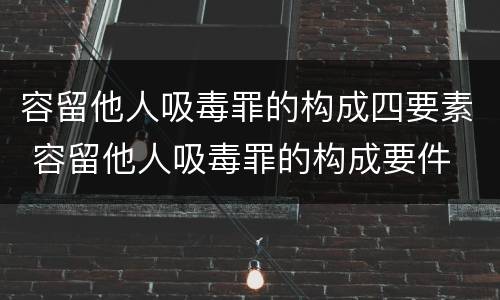 容留他人吸毒罪的构成四要素 容留他人吸毒罪的构成要件