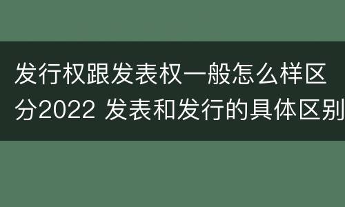 发行权跟发表权一般怎么样区分2022 发表和发行的具体区别
