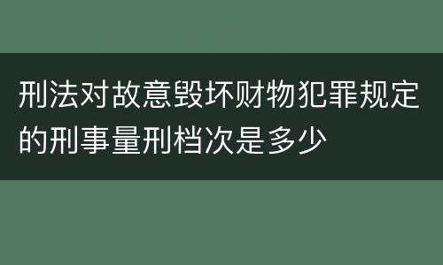 刑法对故意毁坏财物犯罪规定的刑事量刑档次是多少