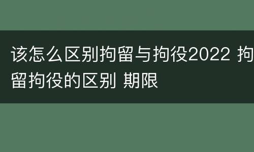 该怎么区别拘留与拘役2022 拘留拘役的区别 期限