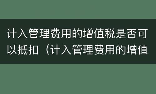 计入管理费用的增值税是否可以抵扣(计入管理费用的增值税是否可以抵扣进项税)