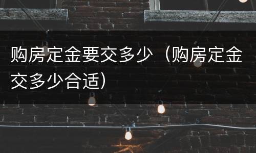 购房定金要交多少（购房定金交多少合适）