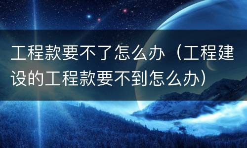 工程款要不了怎么办（工程建设的工程款要不到怎么办）
